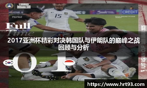 2017亚洲杯精彩对决韩国队与伊朗队的巅峰之战回顾与分析