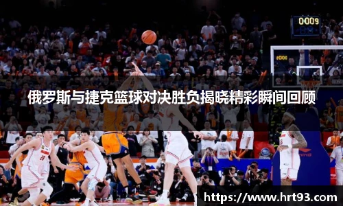 俄罗斯与捷克篮球对决胜负揭晓精彩瞬间回顾