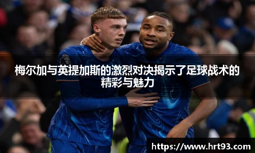 梅尔加与英提加斯的激烈对决揭示了足球战术的精彩与魅力