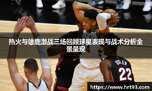 热火与雄鹿激战三场回顾球星表现与战术分析全景呈现