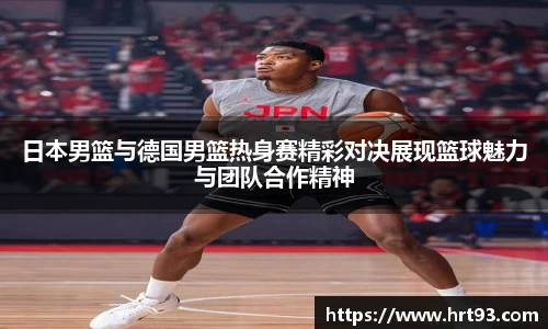日本男篮与德国男篮热身赛精彩对决展现篮球魅力与团队合作精神
