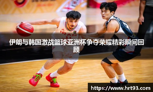 伊朗与韩国激战篮球亚洲杯争夺荣耀精彩瞬间回顾
