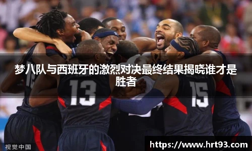 梦八队与西班牙的激烈对决最终结果揭晓谁才是胜者